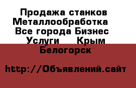 Продажа станков. Металлообработка. - Все города Бизнес » Услуги   . Крым,Белогорск